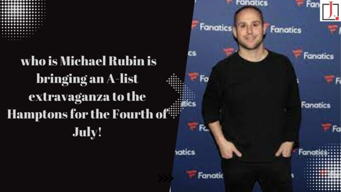 who is Michael Rubin is bringing an A-list extravaganza to the Hamptons for the Fourth of July!