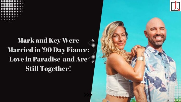 Mark and Key Were Married in '90 Day Fiance: Love in Paradise' and are still together.