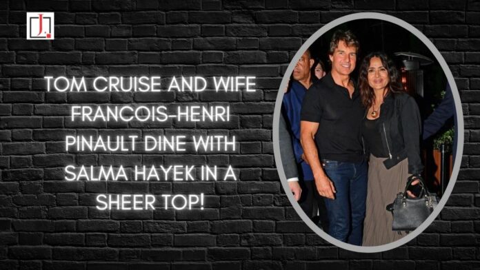 Tom Cruise and wife Francois-Henri Pinault dine with Salma Hayek in a sheer top.